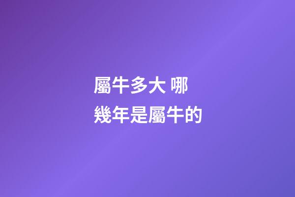 屬牛多大 哪幾年是屬牛的-第1張-觀點-玄機派